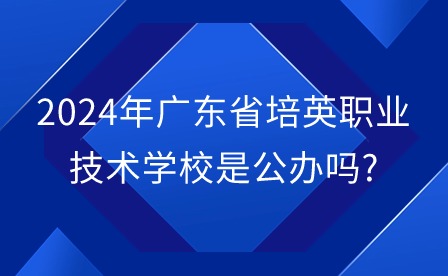 2024年广东省培英职业技术学校是公办吗?