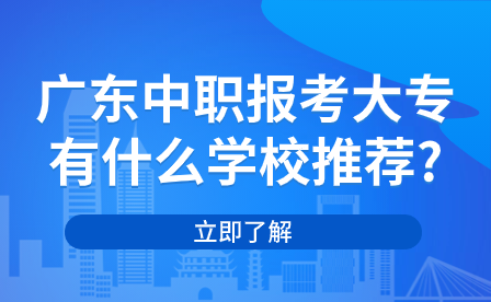广东中职报考大专有什么学校推荐?