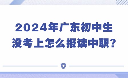 2024年广东初中生没考上怎么报读中职?