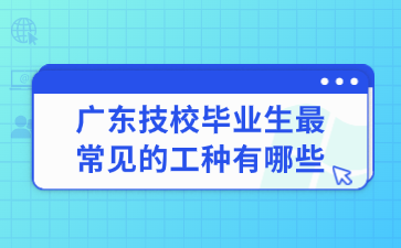 广东技校毕业生最常见的工种有哪些