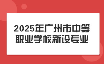确定!2025年广州市中等职业学校新设专业