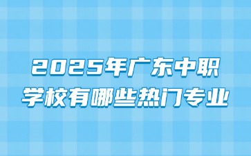 2025年广东中职学校有哪些热门专业