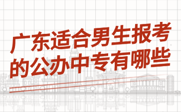 广东适合男生报考的公办中专有哪些