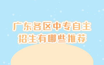 广东各区中专自主招生有哪些推荐