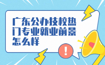 广东公办技校热门专业就业前景怎么样