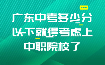 广东中考多少分以下就得考虑上中职院校了
